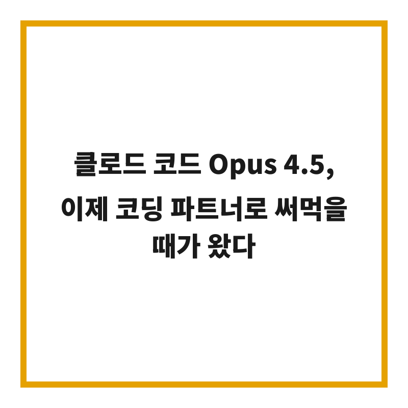 클로드 코드 Opus 4.5, 이제 코딩 파트너로 써먹을 때가 왔다