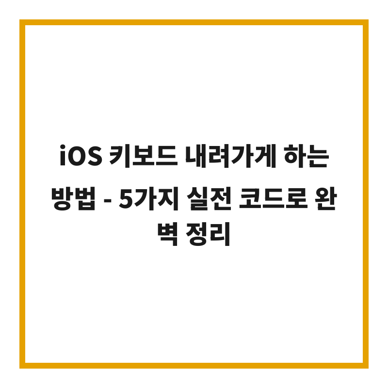 iOS 키보드 내려가게 하는 방법 - 5가지 실전 코드로 완벽 정리